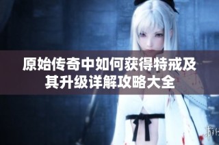 原始传奇中如何获得特戒及其升级详解攻略大全