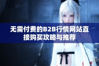 无需付费的B2B行情网站直接购买攻略与推荐