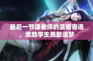 最后一节课老师的温暖寄语，激励学生勇敢追梦