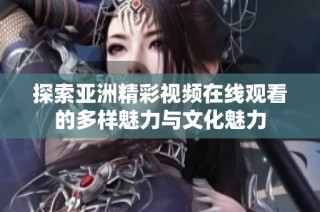 探索亚洲精彩视频在线观看的多样魅力与文化魅力