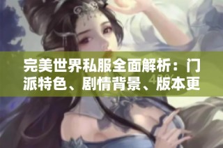 完美世界私服全面解析：门派特色、剧情背景、版本更新及精彩活动一览