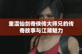 重温仙剑奇侠传大师兄的传奇故事与江湖魅力