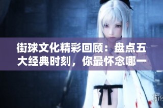 街球文化精彩回顾：盘点五大经典时刻，你最怀念哪一幕？