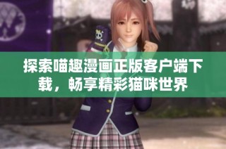 探索喵趣漫画正版客户端下载，畅享精彩猫咪世界