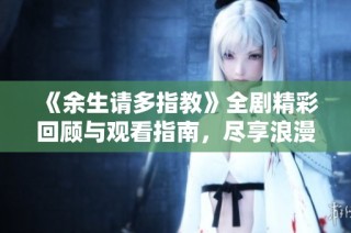 《余生请多指教》全剧精彩回顾与观看指南，尽享浪漫剧情！