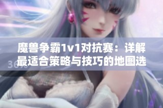 魔兽争霸1v1对抗赛：详解最适合策略与技巧的地图选择