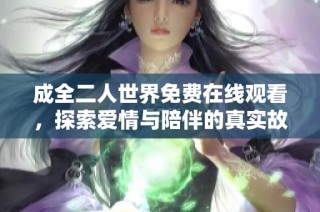 成全二人世界免费在线观看，探索爱情与陪伴的真实故事