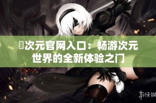 囧次元官网入口：畅游次元世界的全新体验之门