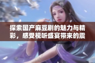 探索国产麻豆剧的魅力与精彩，感受视听盛宴带来的震撼体验