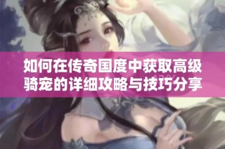 如何在传奇国度中获取高级骑宠的详细攻略与技巧分享