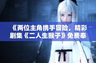 《两位主角携手冒险，精彩剧集《二人生猴子》免费奉上》
