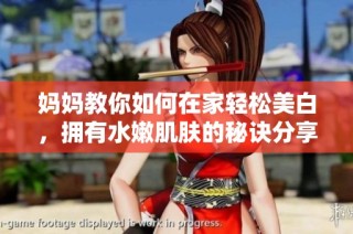 妈妈教你如何在家轻松美白，拥有水嫩肌肤的秘诀分享