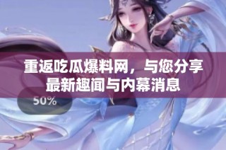 重返吃瓜爆料网，与您分享最新趣闻与内幕消息