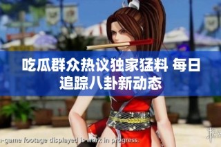 吃瓜群众热议独家猛料 每日追踪八卦新动态