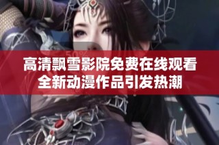 高清飘雪影院免费在线观看全新动漫作品引发热潮