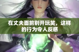 在丈夫面前别开玩笑，这样的行为令人反感