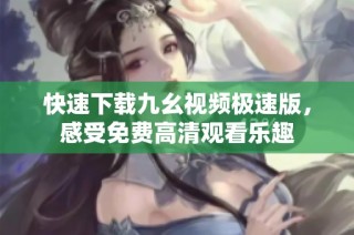 快速下载九幺视频极速版，感受免费高清观看乐趣