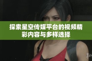 探索星空传媒平台的视频精彩内容与多样选择
