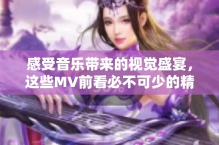 感受音乐带来的视觉盛宴，这些MV前看必不可少的精彩之作