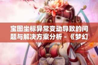 宝图坐标异常变动导致的问题与解决方案分析 - 《梦幻西游》BUG及反馈报告