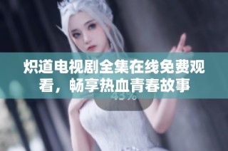炽道电视剧全集在线免费观看，畅享热血青春故事