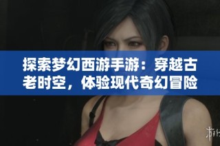 探索梦幻西游手游：穿越古老时空，体验现代奇幻冒险之旅