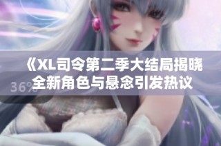 《XL司令第二季大结局揭晓 全新角色与悬念引发热议》