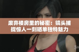 废弃楼房里的秘密：镜头捕捉惊人一刻晒单独特魅力