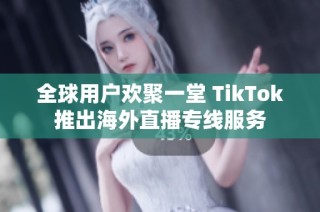 全球用户欢聚一堂 TikTok推出海外直播专线服务