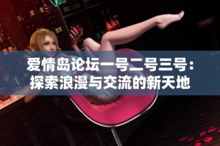 爱情岛论坛一号二号三号：探索浪漫与交流的新天地