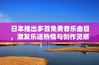 日本推出多首免费音乐曲目，激发乐迷热情与创作灵感