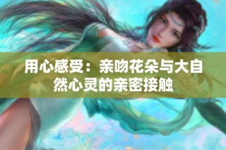 用心感受：亲吻花朵与大自然心灵的亲密接触