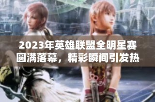 2023年英雄联盟全明星赛圆满落幕，精彩瞬间引发热烈讨论