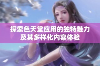 探索色天堂应用的独特魅力及其多样化内容体验