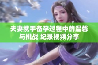 夫妻携手备孕过程中的温馨与挑战 纪录视频分享