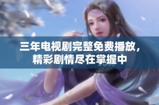 三年电视剧完整免费播放，精彩剧情尽在掌握中
