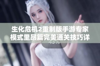 生化危机2重制版手游专家模式里昂篇完美通关技巧详解与攻略分享