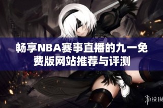 畅享NBA赛事直播的九一免费版网站推荐与评测