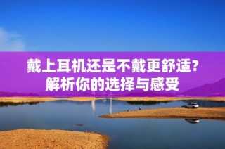 戴上耳机还是不戴更舒适？解析你的选择与感受
