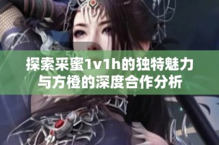 探索采蜜1v1h的独特魅力与方橙的深度合作分析
