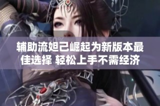 辅助流妲己崛起为新版本最佳选择 轻松上手不需经济压力与复杂操作