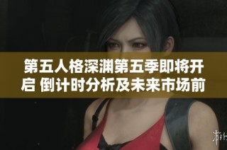 第五人格深渊第五季即将开启 倒计时分析及未来市场前景展望