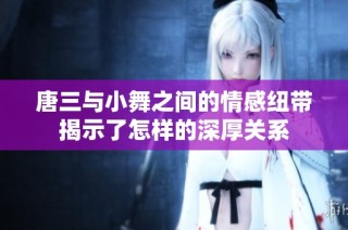 唐三与小舞之间的情感纽带揭示了怎样的深厚关系