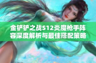 金铲铲之战S12炎魔枪手阵容深度解析与最佳搭配策略分享