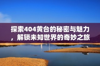 探索404黄台的秘密与魅力，解锁未知世界的奇妙之旅