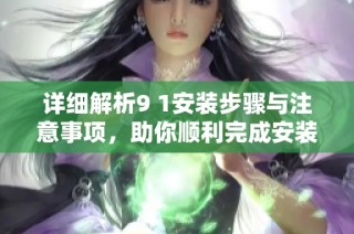 详细解析9 1安装步骤与注意事项，助你顺利完成安装过程