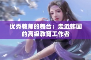 优秀教师的舞台：走近韩国的高级教育工作者