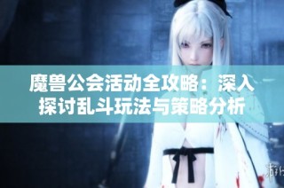 魔兽公会活动全攻略：深入探讨乱斗玩法与策略分析
