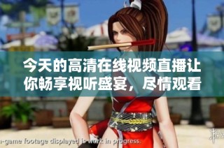 今天的高清在线视频直播让你畅享视听盛宴，尽情观看吧