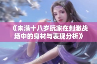 《未满十八岁玩家在刺激战场中的身材与表现分析》